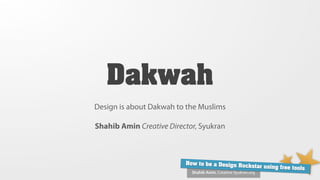 Dakwah
Design is about Dakwah to the Muslims

Shahib Amin Creative Director, Syukran



                          How to be a Design Ro
                                                ckstar using free tools
                            Shahib Amin, Creative Syukran.org
 