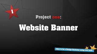 1
       Project one:

    Website Banner

                How to be a Design Ro
                                      ckstar using free tools
 