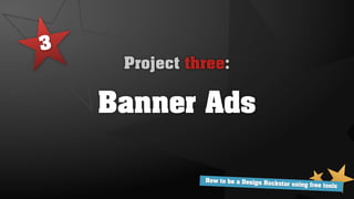 3
     Project three:

    Banner Ads

               How to be a Design Ro
                                     ckstar using free tools
 