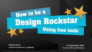 ow t ob ea
                                             H
                                          Design Rock star
                                                                                                                               Using free tools


                      Shahib Amin                                                                                                                                                  12 September 2009
                      Creative Development,                                                                                                                                    Virtual Assistance Workshops
Presentation Copyright© 2009 Syukran.org. All Rights Reserved. These slides may not be used or distributed without written permission of Syukran.org. http://www.syukran.org
 