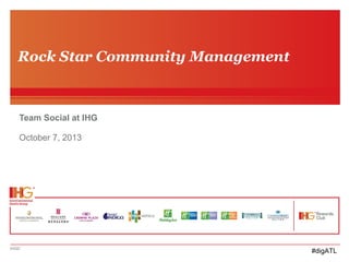 Rock Star Community Management

Team Social at IHG
October 7, 2013

IHG©

#digATL

 