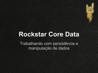 Rockstar Core Data
Trabalhando com persistência e
    manipulação de dados
 