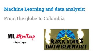Machine Learning and data analysis:
From the globe to Colombia
+ Meetups
 