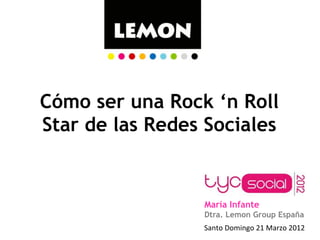 Cómo ser una Rock ‘n Roll
Star de las Redes Sociales


                 María Infante
                 Dtra. Lemon Group España
                 Santo	
  Domingo	
  21	
  Marzo	
  2012	
  	
  
 
