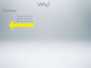 Why?
Old View
        I’m here to make a
        sale for myself and
       for Gap Adventures
 