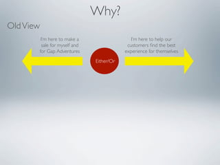 Why?
Old View
        I’m here to make a                   I’m here to help our
        sale for myself and                customers ﬁnd the best
       for Gap Adventures                 experience for themselves
                              Either/Or
 