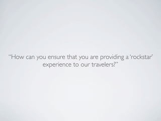 “How can you ensure that you are providing a ‘rockstar’
           experience to our travelers?”
 
