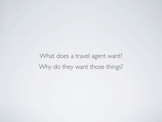 What does a travel agent want?
Why do they want those things?
 