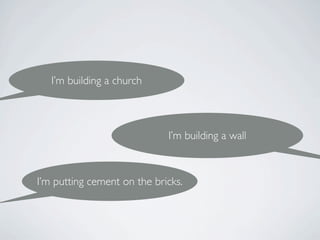 I’m building a church



                             I’m building a wall



I’m putting cement on the bricks.
 