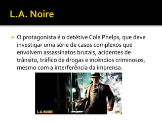  O protagonista é o detétive Cole Phelps, que deve
investigar uma série de casos complexos que
envolvem assassinatos brutais, acidentes de
trânsito, tráfico de drogas e incêndios criminosos,
mesmo com a interferência da imprensa.
 