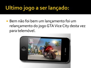  Bem não foi bem um lançamento foi um
relançamento do jogo GTAVice City desta vez
para telemóvel.
 