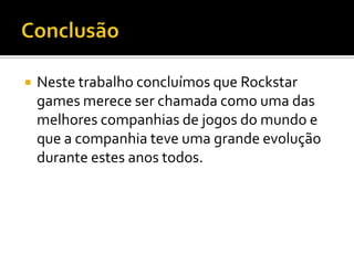  Neste trabalho concluímos que Rockstar
games merece ser chamada como uma das
melhores companhias de jogos do mundo e
que a companhia teve uma grande evolução
durante estes anos todos.
 
