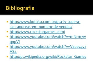  http://www.kotaku.com.br/gta-iv-supera-
san-andreas-em-numero-de-vendas/
 http://www.rockstargames.com/
 http://www.youtube.com/watch?v=mNrm7w
qnpVI
 http://www.youtube.com/watch?v=Vzue74y7
A84
 http://pt.wikipedia.org/wiki/Rockstar_Games
 