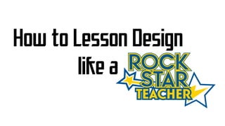 How to Lesson Design
like a
 