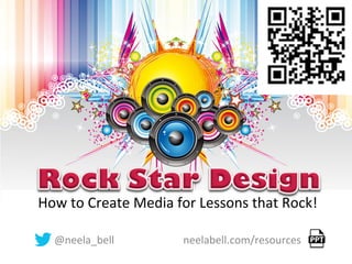 How	
  to	
  Create	
  Media	
  for	
  Lessons	
  that	
  Rock!	
  
	
  
@neela_bell	
  	
  	
  	
  	
  	
  	
  	
  	
  	
  	
  	
  	
  	
  	
  	
  	
  	
  	
  	
  	
  	
  	
  	
  	
  	
  neelabell.com/resources	
  
 