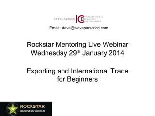 Email: steve@steveparkericd.com

Rockstar Mentoring Live Webinar
Wednesday 29th January 2014
Exporting and International Trade
for Beginners

 
