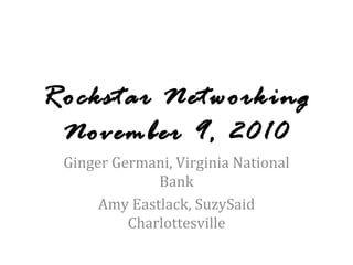 Rockstar Networking November 9, 2010 Ginger Germani, Virginia National Bank Amy Eastlack, SuzySaid Charlottesville 