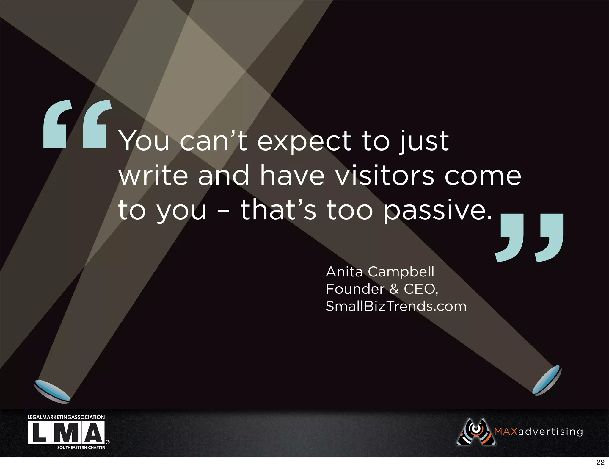 “
You can’t expect to just
write and have visitors come




                                   ”
to you – that’s too passive.

              Anita Campbell
              Founder & CEO,
              SmallBizTrends.com




                                       22
 