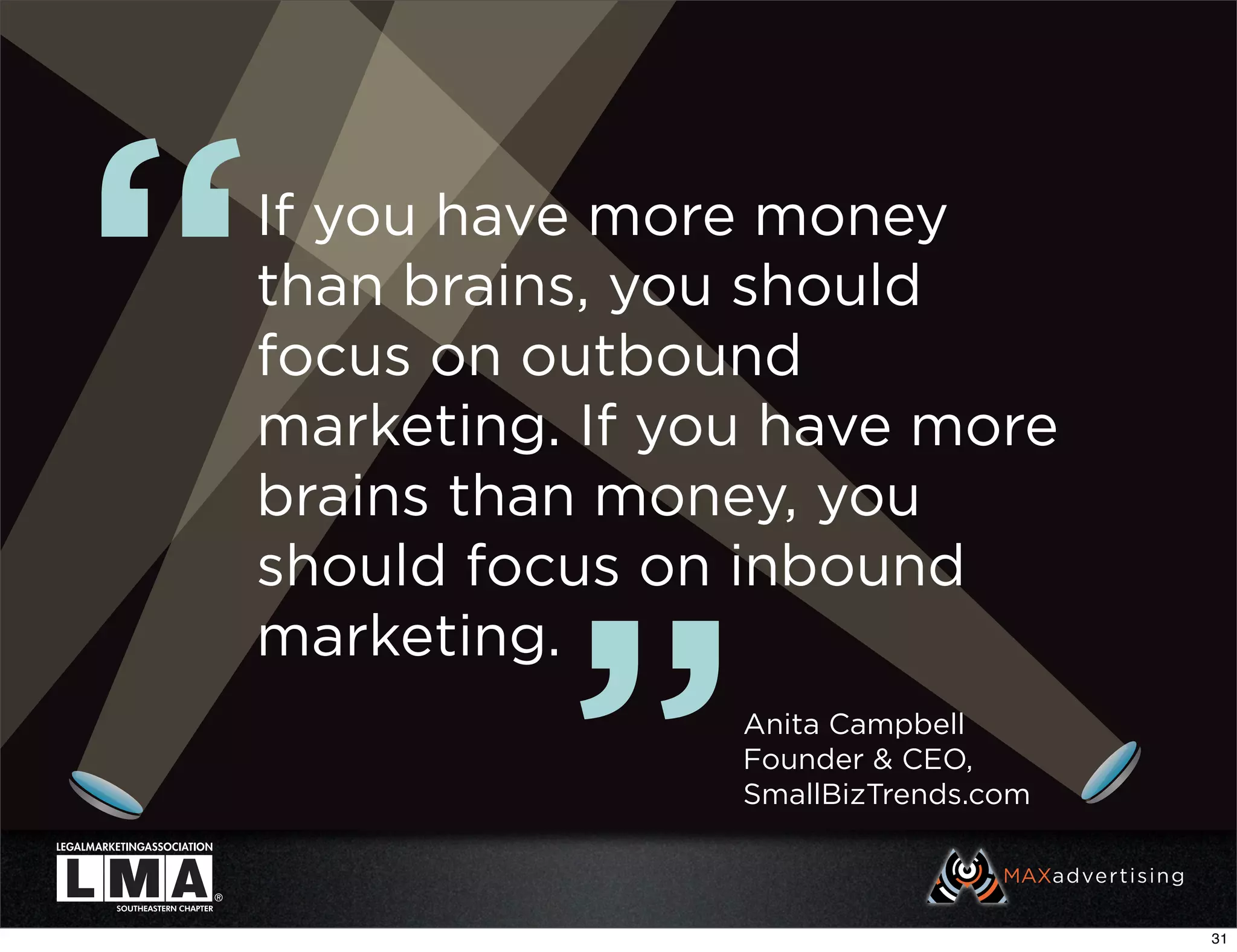 “   If you have more money
    than brains, you should
    focus on outbound
    marketing. If you have more
    brains than money, you
    should focus on inbound



              ”
    marketing.
                    Anita Campbell
                    Founder & CEO,
                    SmallBizTrends.com



                                         31
 