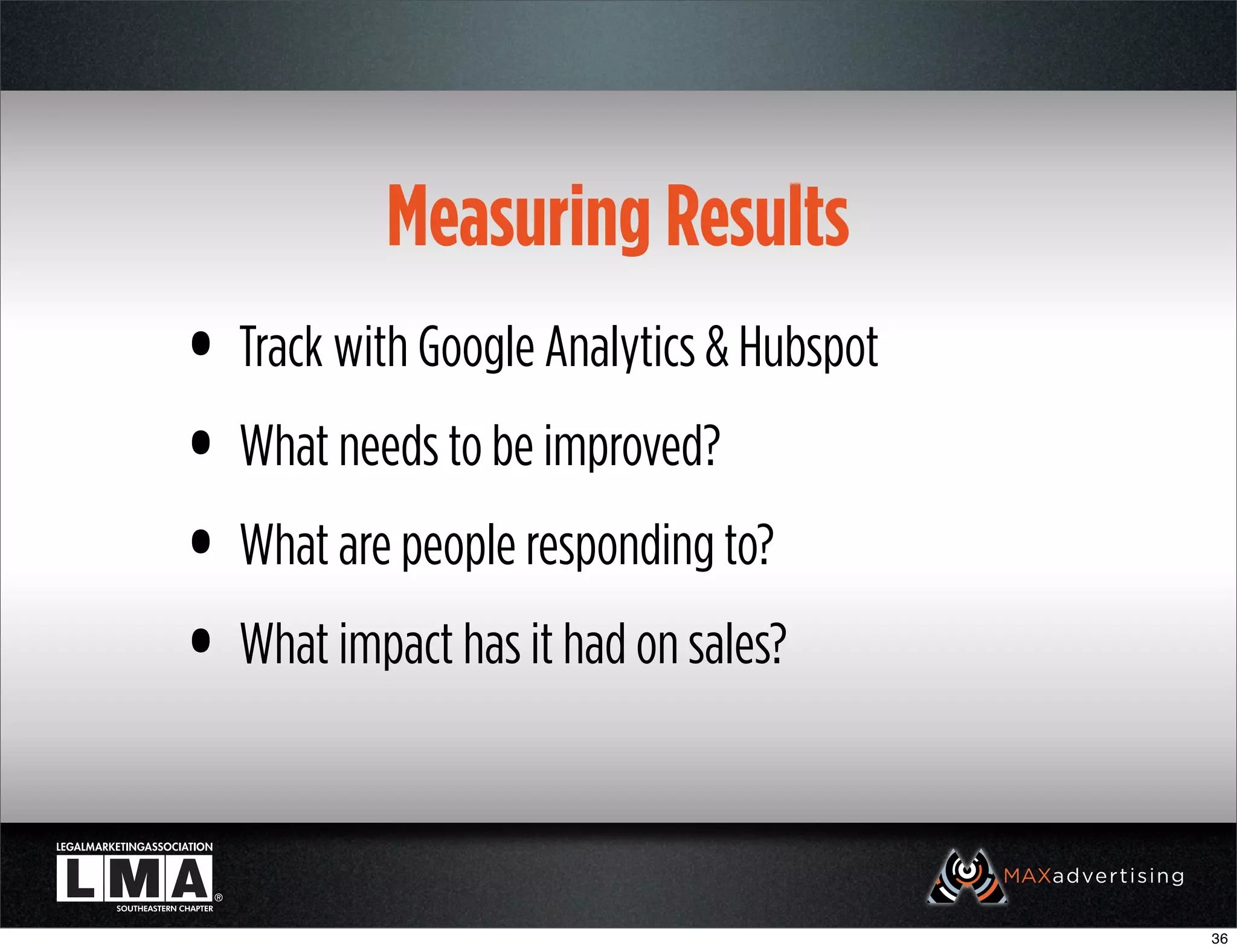 Measuring Results
• Track with Google Analytics & Hubspot
• What needs to be improved?
• What are people responding to?
• What impact has it had on sales?

                                          36
 