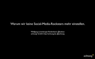 Warum wir keine Social-Media-Rockstars mehr einstellen.
Wolfgang Lünenbürger-Reidenbach, @luebue
achtung! GmbH, http://achtung.de, @achtung

 
