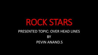 ROCK STARS
PRESENTED TOPIC: OVER HEAD LINES
BY
PEVIN ANAND.S
 