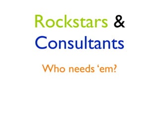 Rockstars &
Consultants
Who needs ‘em?
 