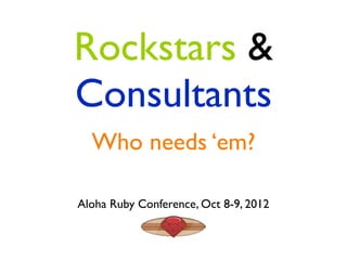 Rockstars &
Consultants
  Who needs ‘em?

Aloha Ruby Conference, Oct 8-9, 2012
 
