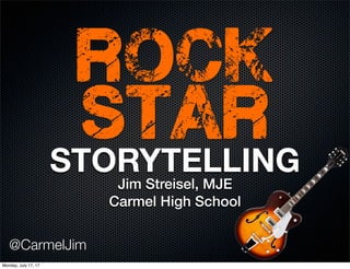 STORYTELLING
Jim Streisel, MJE
Carmel High School
@CarmelJim
rock
star
Monday, July 17, 17
 