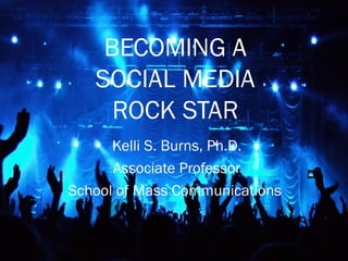BECOMING A
SOCIAL MEDIA
ROCK STAR
Kelli S. Burns, Ph.D.
Associate Professor
School of Mass Communications

 