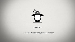 peecho

... and the 4 secrets to global domination.
 
