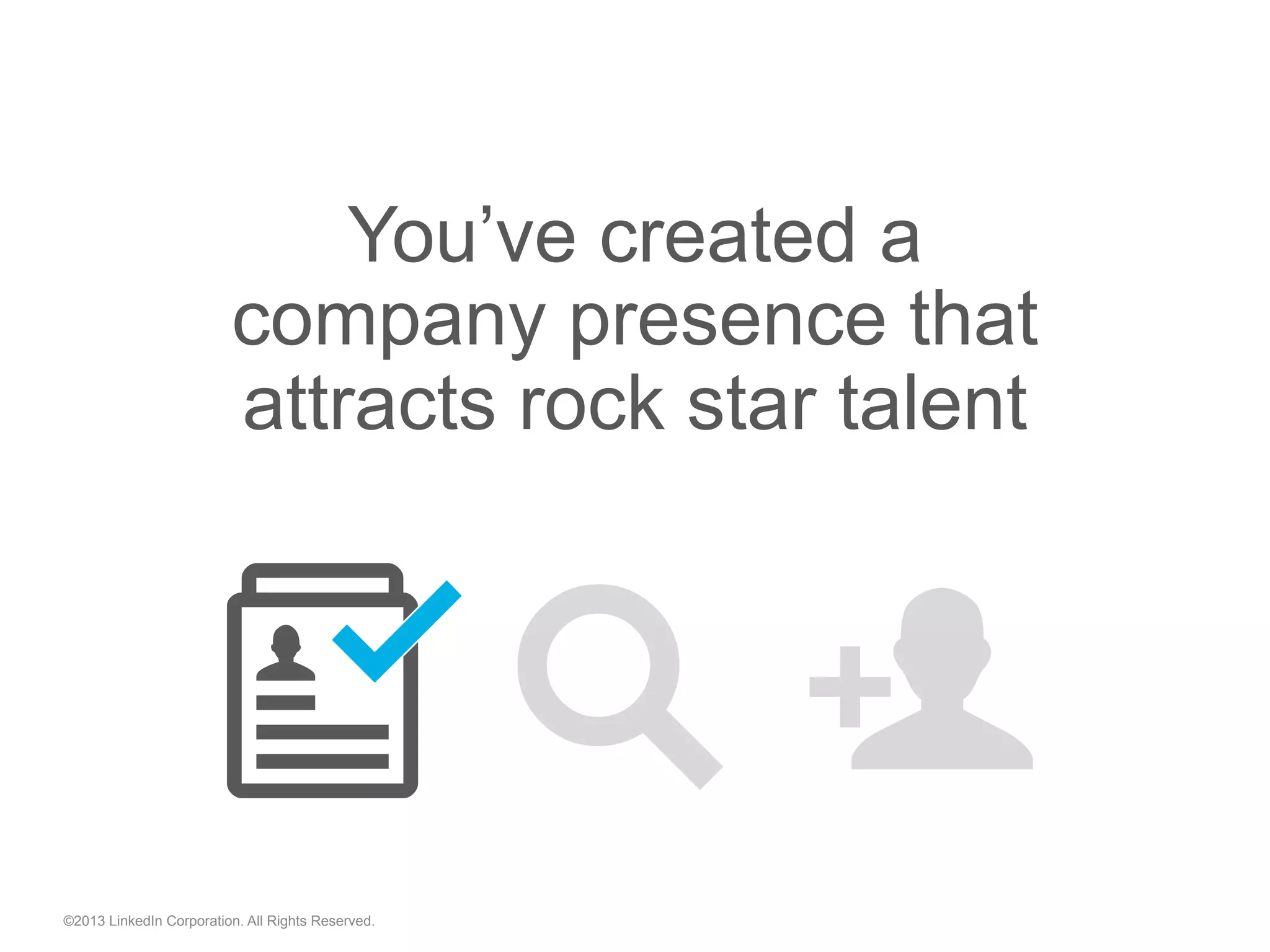 ©2013 LinkedIn Corporation. All Rights Reserved.
You’ve created a
company presence that
attracts rock star talent
"  "
 