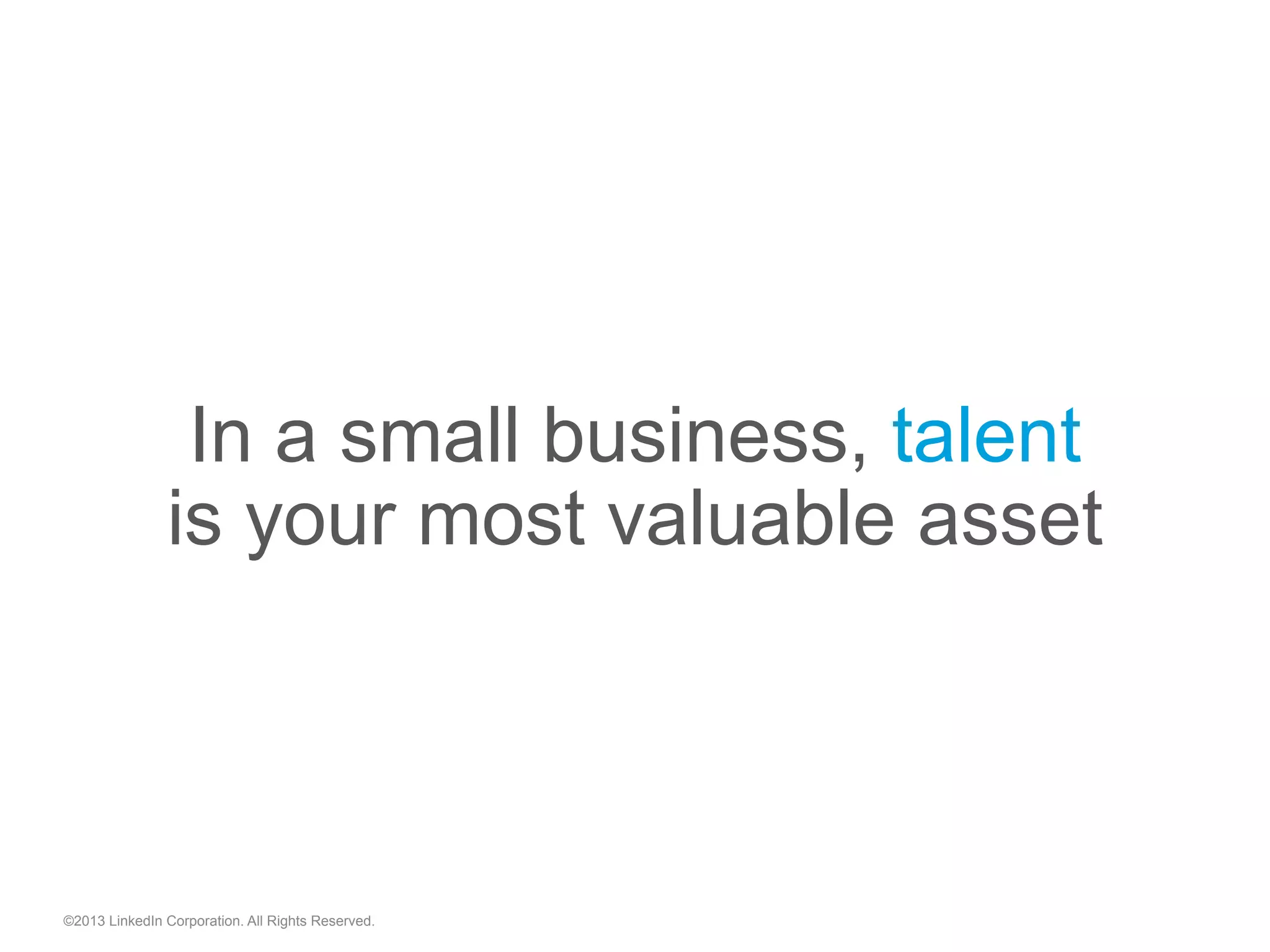 In a small business, talent
is your most valuable asset
©2013 LinkedIn Corporation. All Rights Reserved.
 