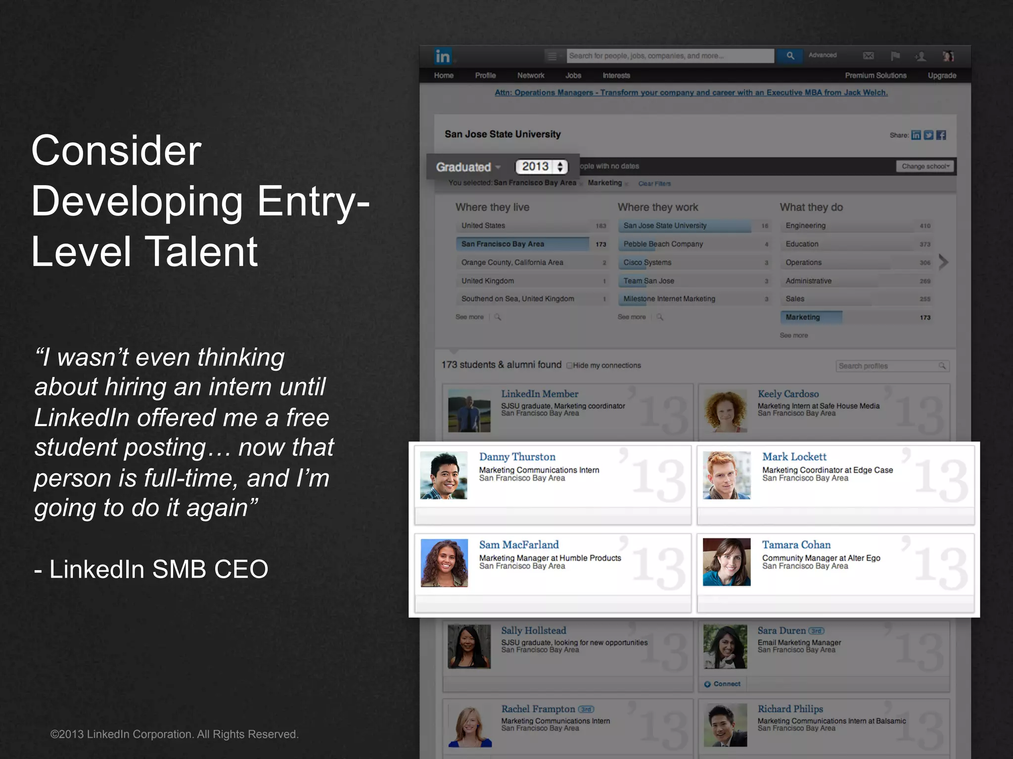 ©2013 LinkedIn Corporation. All Rights Reserved.
Consider
Developing Entry-
Level Talent
“I wasn’t even thinking
about hiring an intern until
LinkedIn offered me a free
student posting… now that
person is full-time, and I’m
going to do it again”
- LinkedIn SMB CEO
 