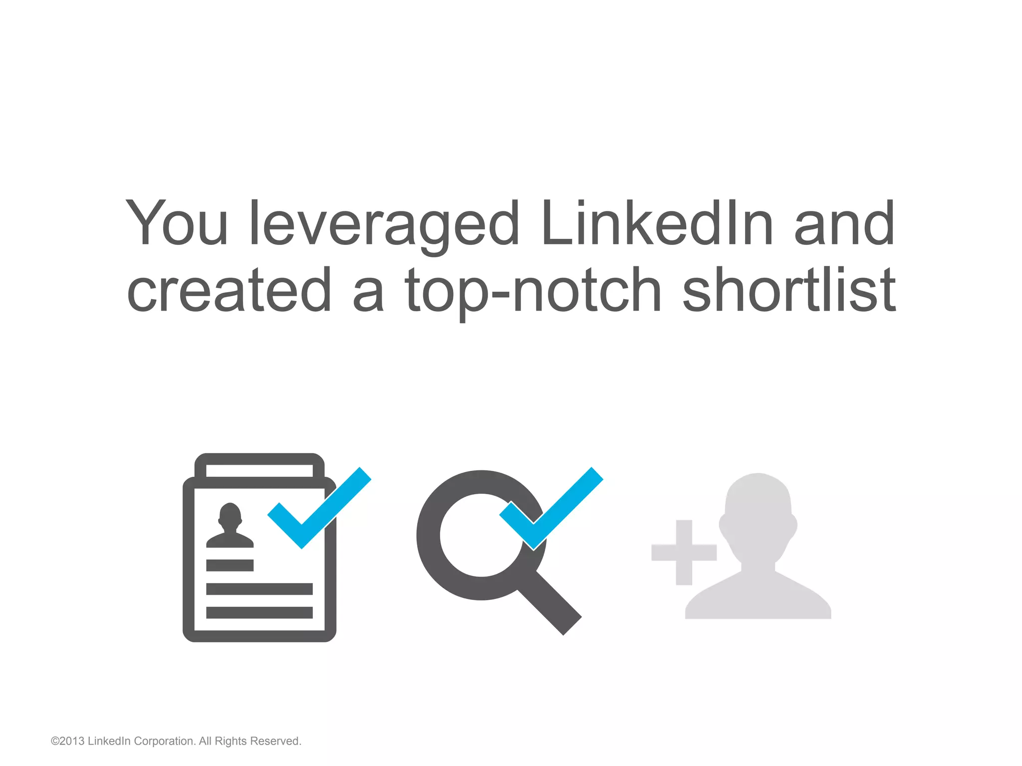 ©2013 LinkedIn Corporation. All Rights Reserved.
You leveraged LinkedIn and
created a top-notch shortlist
"  "
 