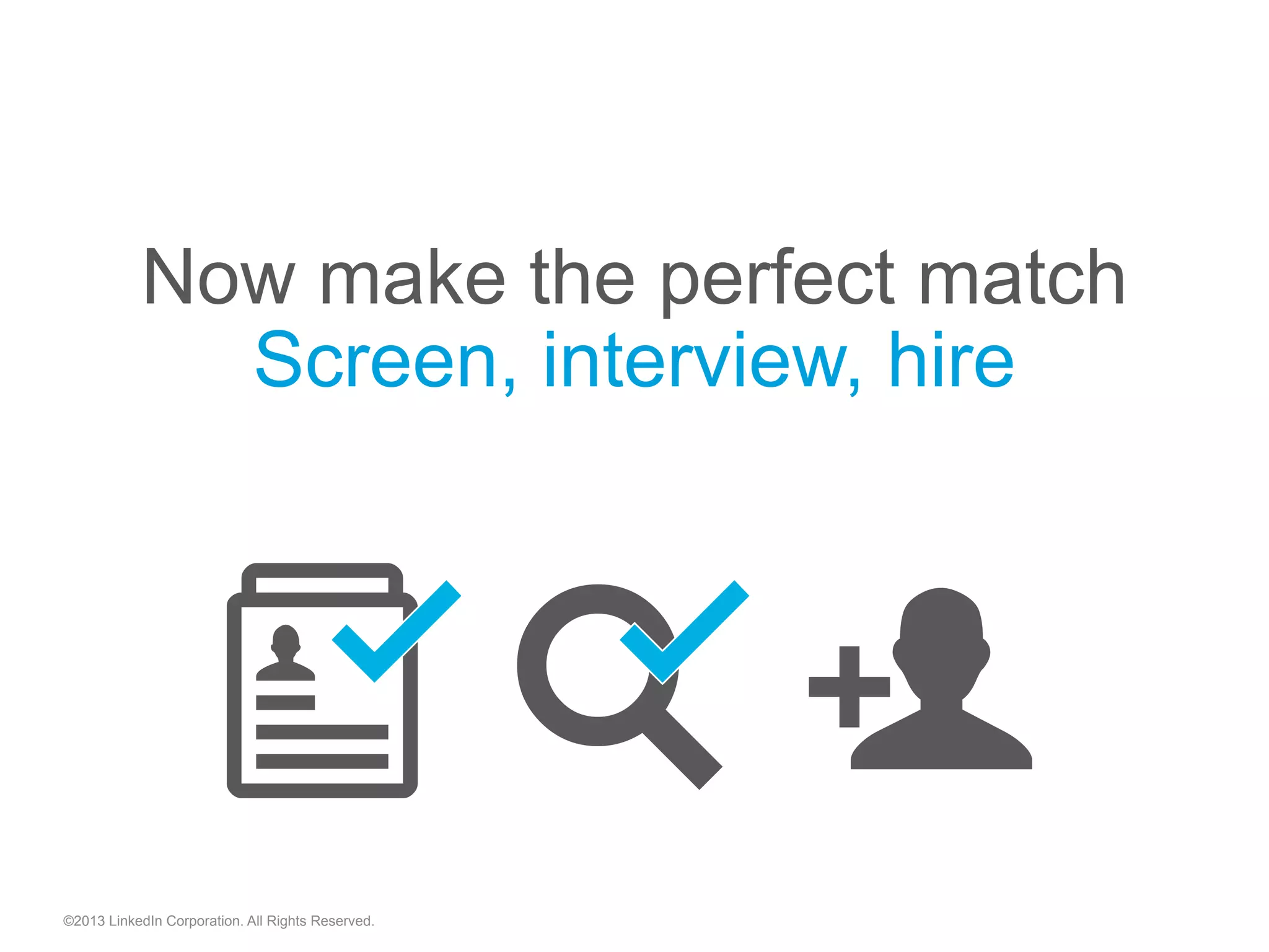 ©2013 LinkedIn Corporation. All Rights Reserved.
Now make the perfect match
Screen, interview, hire
"  "
 