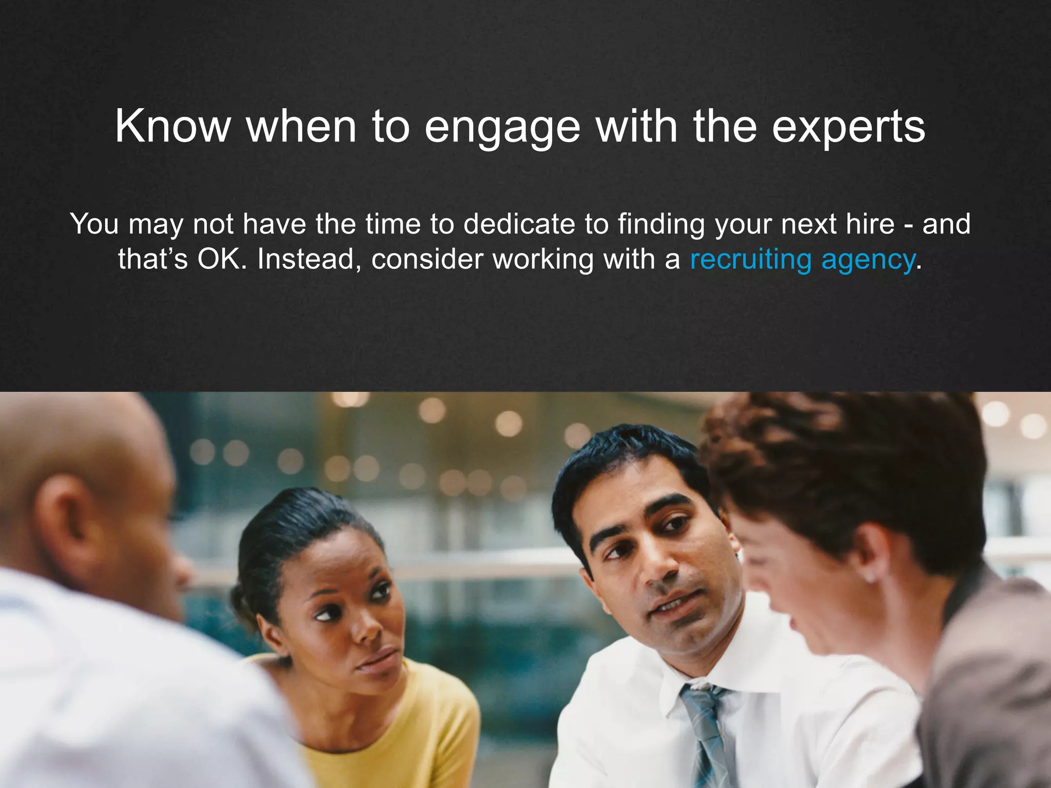 ©2013 LinkedIn Corporation. All Rights Reserved.
Know when to engage with the experts
You may not have the time to dedicate to finding your next hire - and
that’s OK. Instead, consider working with a recruiting agency.
 