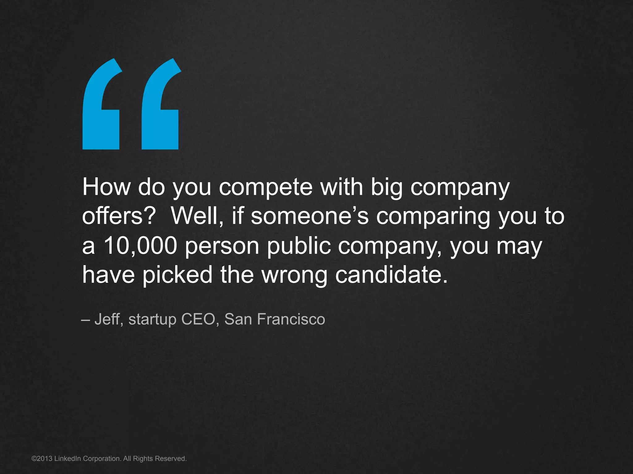 “©2013 LinkedIn Corporation. All Rights Reserved.
How do you compete with big company
offers? Well, if someone’s comparing you to
a 10,000 person public company, you may
have picked the wrong candidate.
– Jeff, startup CEO, San Francisco
 
