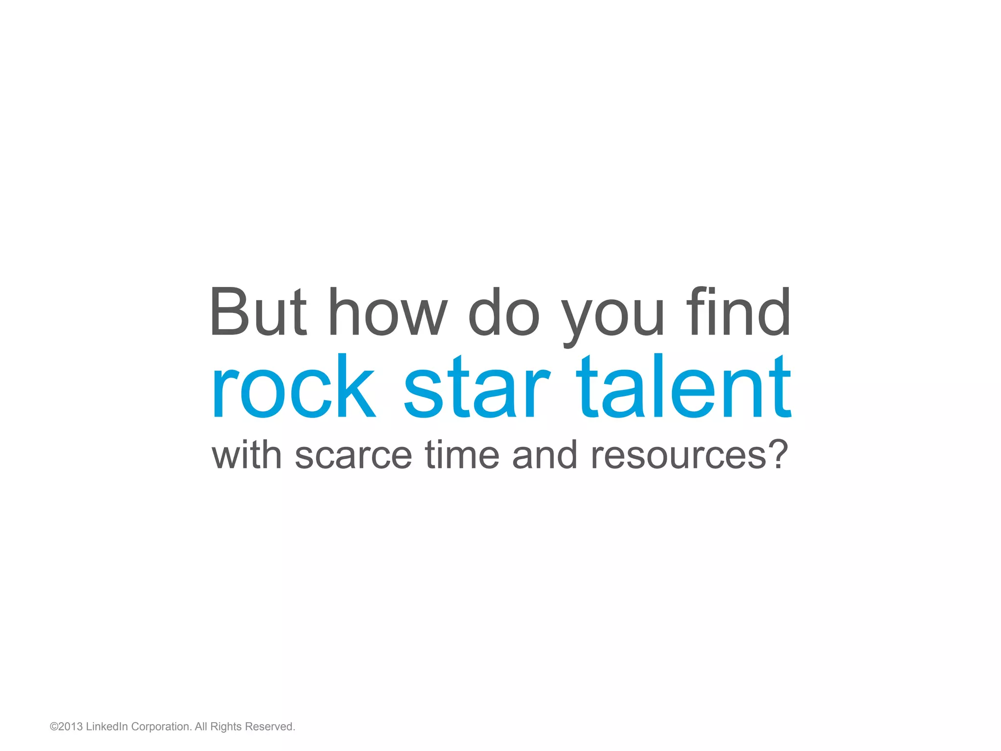 But how do you find
rock star talent
with scarce time and resources?
©2013 LinkedIn Corporation. All Rights Reserved.
 