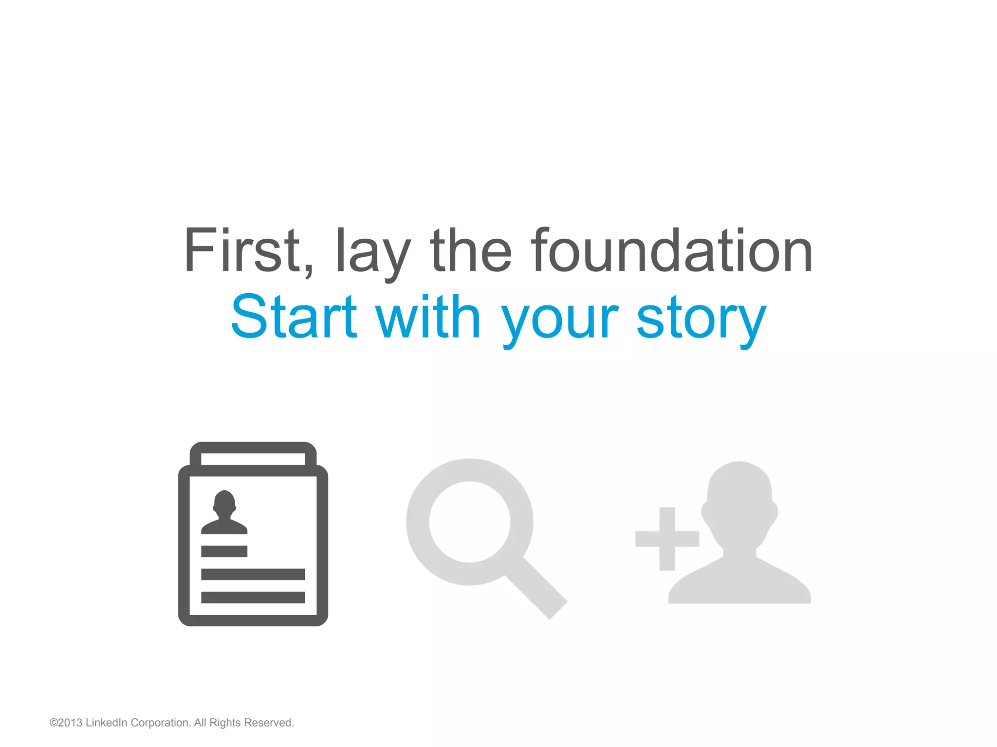 ©2013 LinkedIn Corporation. All Rights Reserved.
First, lay the foundation
Start with your story
"  "
 