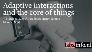 Adaptive interactions
and the core of things
31 March 2016, Rockstart Smart Energy Summit
Iskander Smit
 