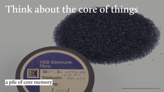 Think about the core of things
a pile of core memory
http://www.evilmadscientist.com/2014/a-pile-of-core-memory/
 