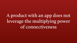 A product with an app does not
leverage the multiplying power
of connectiveness
 