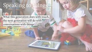 ”
“
Speaking to things
the next generation will do with
What this generation does with touch,
Chris Messina, Uber, SXSW 2016
conversations with things
 