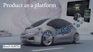 Product as a platform
Bosch SoftTec
 