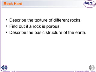Rock Hard 
• Describe the texture of different rocks 
• Find out if a rock is porous. 
• Describe the basic structure of the earth. 
1 of 42 © Boardworks Ltd 2008 
 
