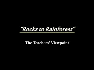 “RockstoRainforest”
The Teachers’Viewpoint
Viewpoint
 