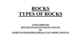 ROCKS
TYPES OF ROCKS
12 DECEMBER 2020
PRINCIPLES OF PALEONTOLOGY (ZOL-651)
BY
KASHIF MANZOOR (PHD SCHOLAR, UVAS LAHORE, PAKISTAN)
 