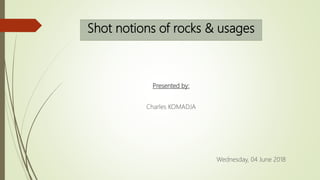 Shot notions of rocks & usages
Presented by:
Charles KOMADJA
Wednesday, 04 June 2018
 