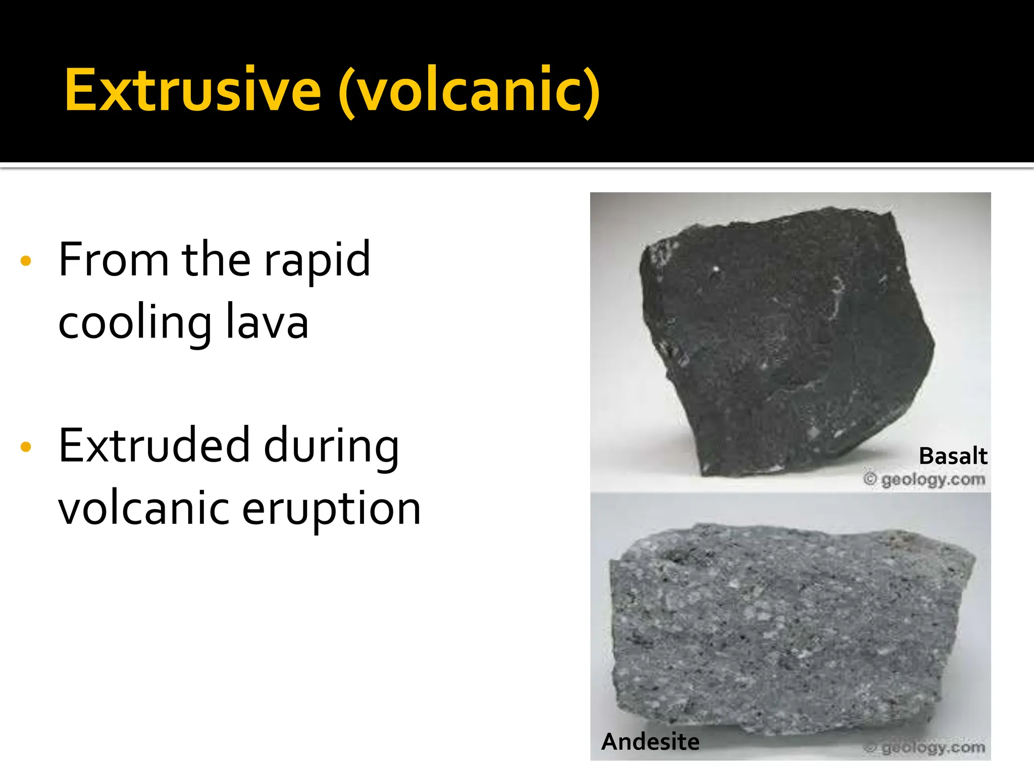 Extrusive (volcanic)
• From the rapid
cooling lava
• Extruded during
volcanic eruption
Basalt
Andesite
 
